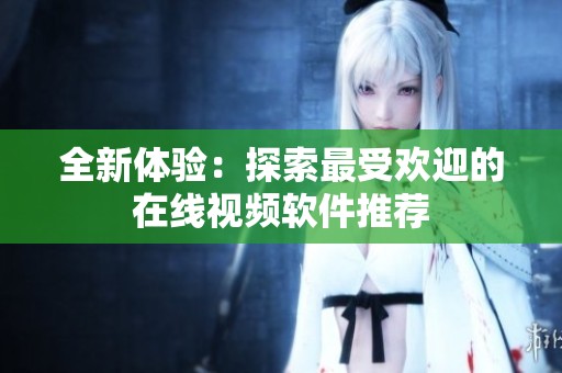 全新体验：探索最受欢迎的在线视频软件推荐