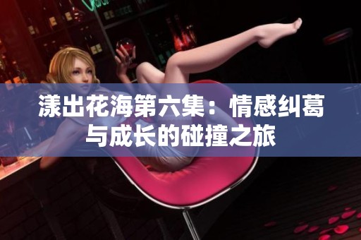 漾出花海第六集：情感纠葛与成长的碰撞之旅
