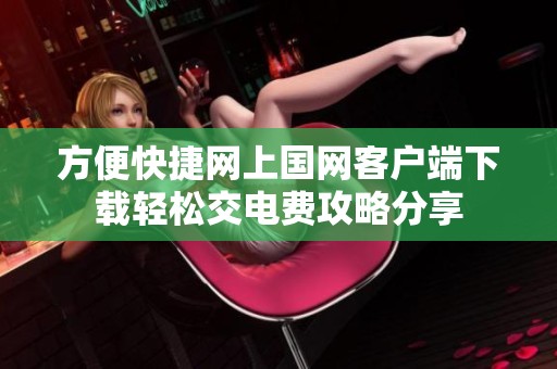 方便快捷网上国网客户端下载轻松交电费攻略分享