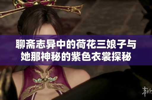 聊斋志异中的荷花三娘子与她那神秘的紫色衣裳探秘