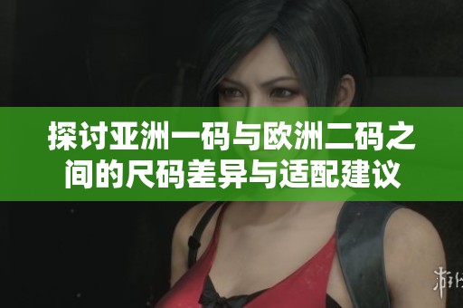 探讨亚洲一码与欧洲二码之间的尺码差异与适配建议