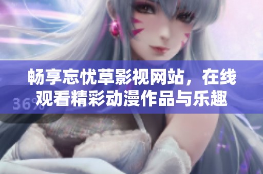畅享忘忧草影视网站，在线观看精彩动漫作品与乐趣