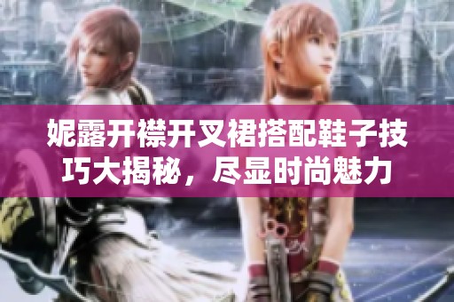 妮露开襟开叉裙搭配鞋子技巧大揭秘，尽显时尚魅力