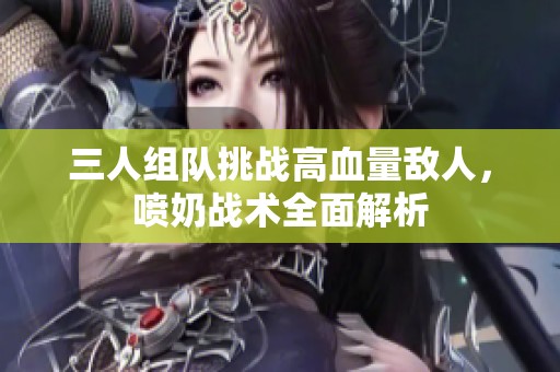 三人组队挑战高血量敌人，喷奶战术全面解析