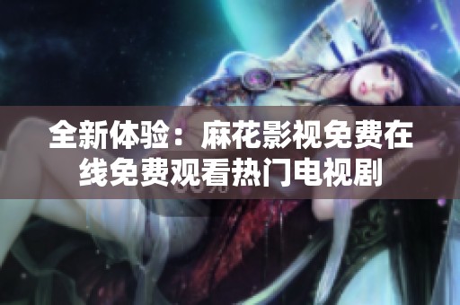 全新体验：麻花影视免费在线免费观看热门电视剧