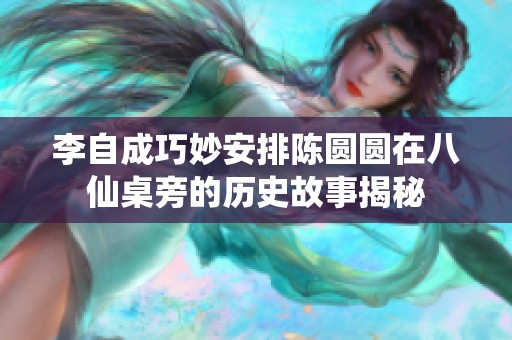 李自成巧妙安排陈圆圆在八仙桌旁的历史故事揭秘