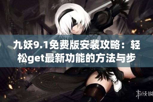 九妖9.1免费版安装攻略：轻松get最新功能的方法与步骤