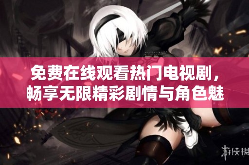 免费在线观看热门电视剧，畅享无限精彩剧情与角色魅力