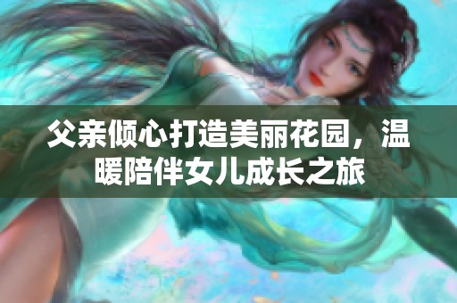 父亲倾心打造美丽花园，温暖陪伴女儿成长之旅