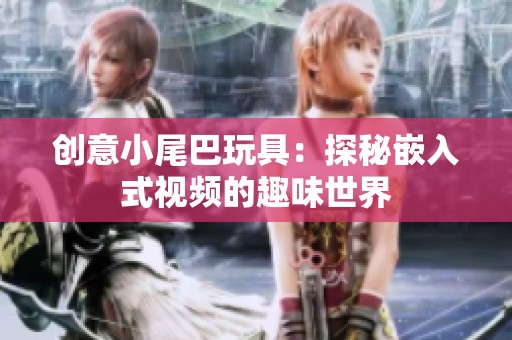 创意小尾巴玩具：探秘嵌入式视频的趣味世界