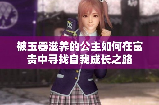 被玉器滋养的公主如何在富贵中寻找自我成长之路