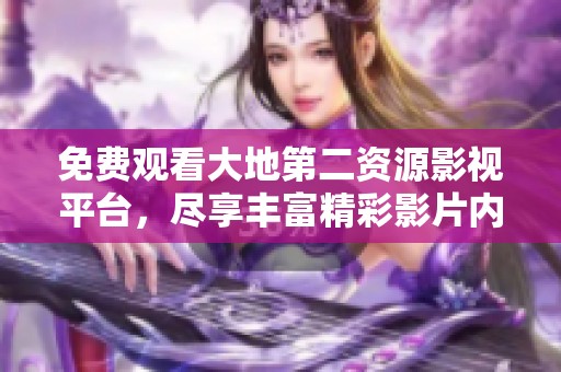免费观看大地第二资源影视平台，尽享丰富精彩影片内容
