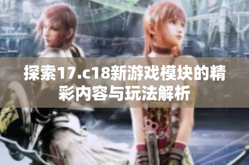 探索17.c18新游戏模块的精彩内容与玩法解析