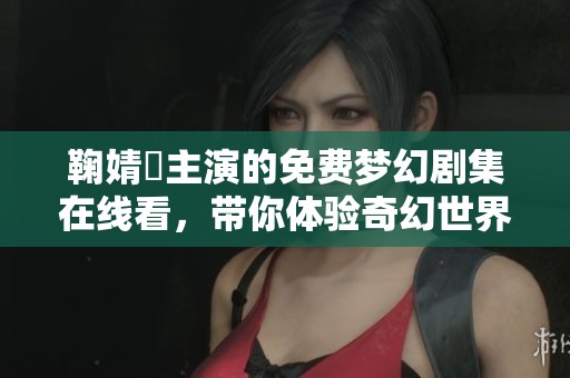 鞠婧祎主演的免费梦幻剧集在线看，带你体验奇幻世界