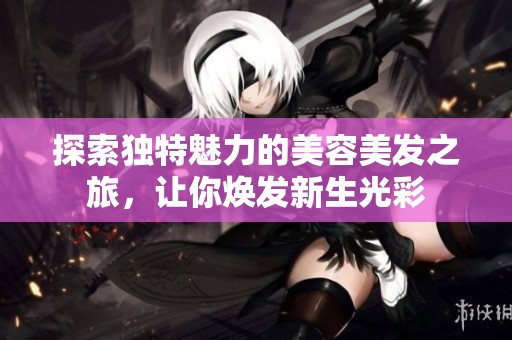 探索独特魅力的美容美发之旅，让你焕发新生光彩