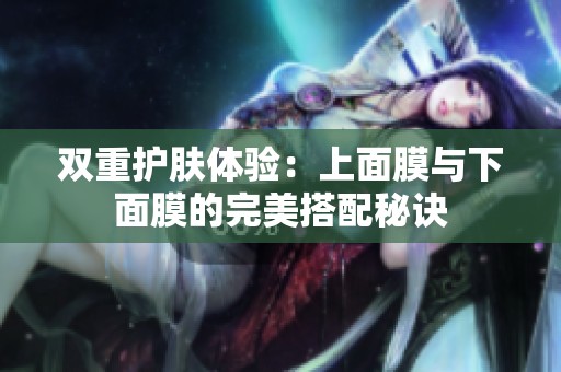 双重护肤体验：上面膜与下面膜的完美搭配秘诀