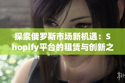探索俄罗斯市场新机遇：Shopify平台的租赁与创新之路