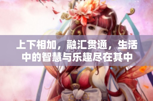 上下相加，融汇贯通，生活中的智慧与乐趣尽在其中