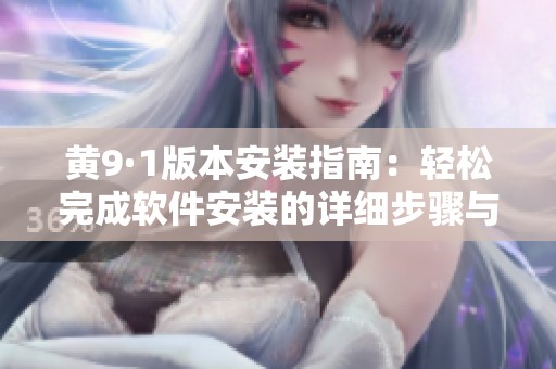 黄9·1版本安装指南：轻松完成软件安装的详细步骤与技巧
