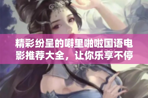 精彩纷呈的噼里啪啦国语电影推荐大全，让你乐享不停！