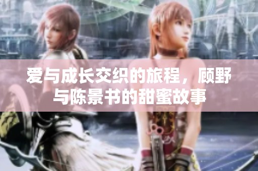 爱与成长交织的旅程，顾野与陈景书的甜蜜故事