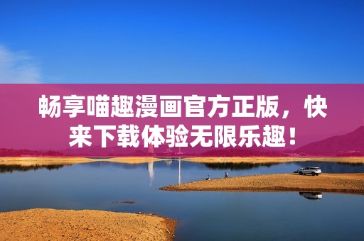 畅享喵趣漫画官方正版，快来下载体验无限乐趣！