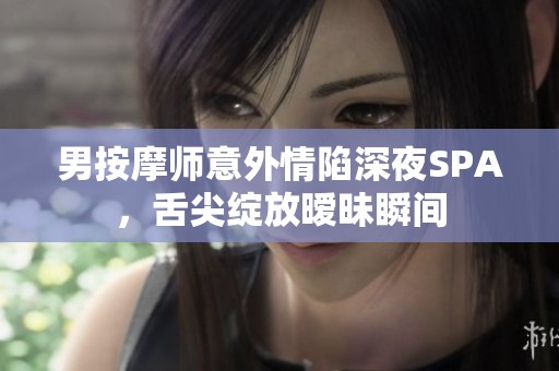 男按摩师意外情陷深夜SPA，舌尖绽放暧昧瞬间