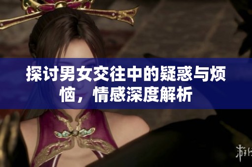探讨男女交往中的疑惑与烦恼，情感深度解析