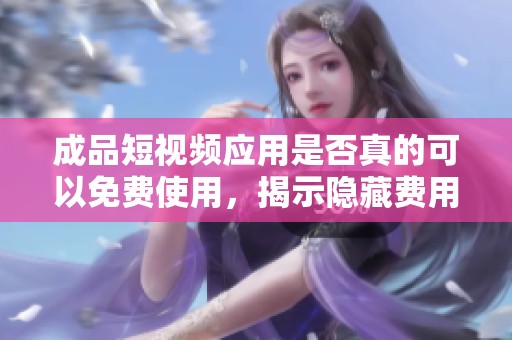 成品短视频应用是否真的可以免费使用，揭示隐藏费用真相