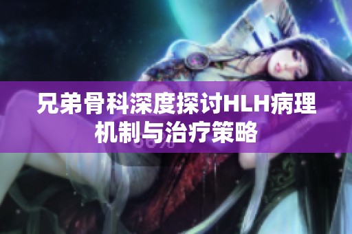 兄弟骨科深度探讨HLH病理机制与治疗策略