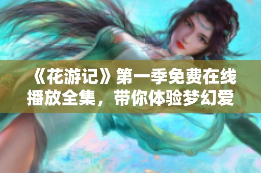 《花游记》第一季免费在线播放全集，带你体验梦幻爱情故事