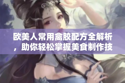 欧美人常用禽胶配方全解析，助你轻松掌握美食制作技巧