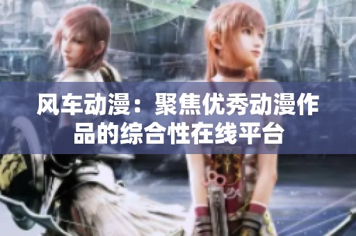 风车动漫：聚焦优秀动漫作品的综合性在线平台