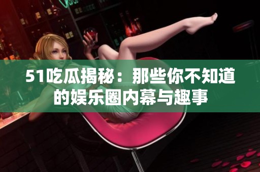 51吃瓜揭秘：那些你不知道的娱乐圈内幕与趣事
