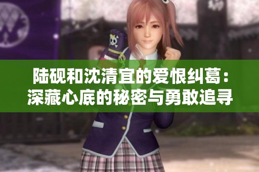 陆砚和沈清宜的爱恨纠葛：深藏心底的秘密与勇敢追寻