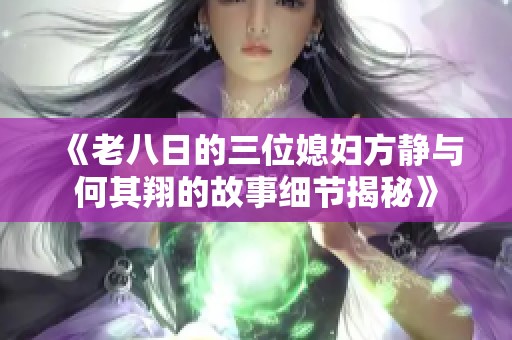 《老八日的三位媳妇方静与何其翔的故事细节揭秘》