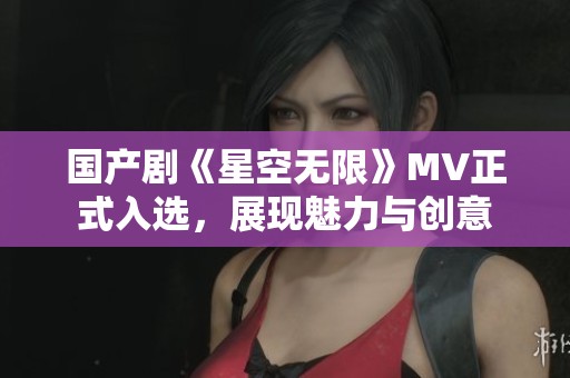 国产剧《星空无限》MV正式入选，展现魅力与创意