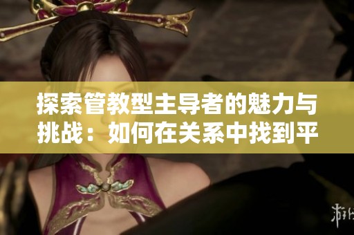 探索管教型主导者的魅力与挑战：如何在关系中找到平衡