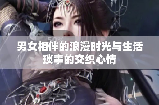 男女相伴的浪漫时光与生活琐事的交织心情