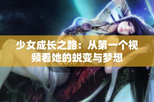 少女成长之路：从第一个视频看她的蜕变与梦想