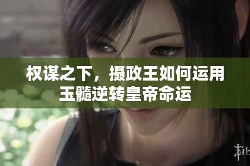 权谋之下，摄政王如何运用玉髓逆转皇帝命运