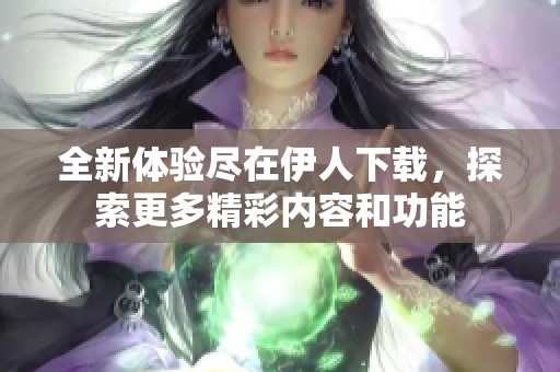 全新体验尽在伊人下载，探索更多精彩内容和功能