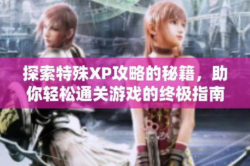 探索特殊XP攻略的秘籍，助你轻松通关游戏的终极指南