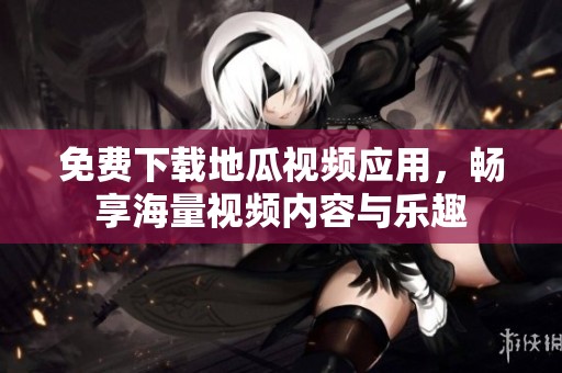 免费下载地瓜视频应用，畅享海量视频内容与乐趣