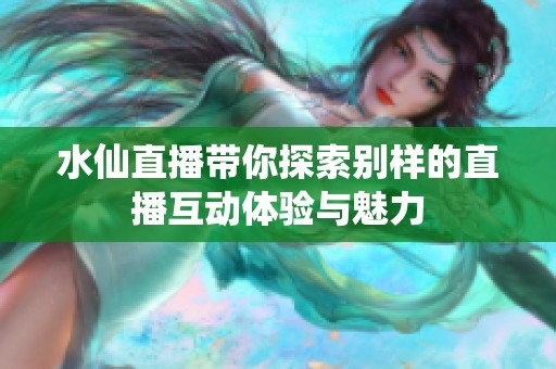 水仙直播带你探索别样的直播互动体验与魅力