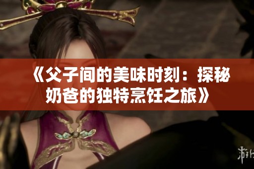 《父子间的美味时刻：探秘奶爸的独特烹饪之旅》