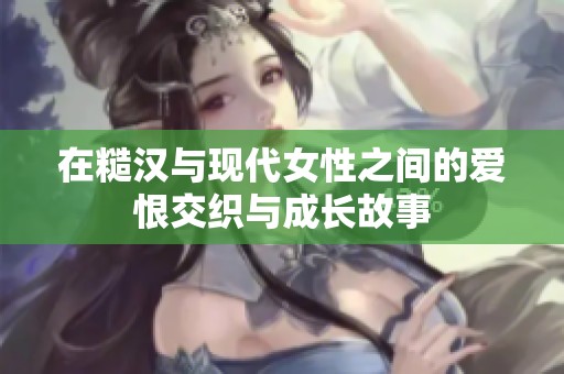在糙汉与现代女性之间的爱恨交织与成长故事