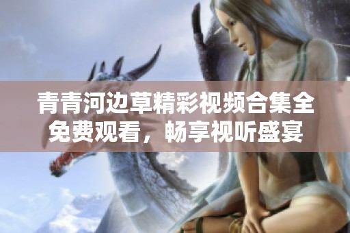 青青河边草精彩视频合集全免费观看，畅享视听盛宴