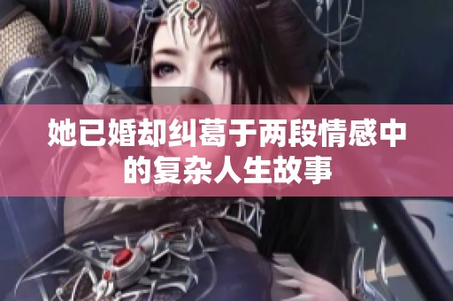 她已婚却纠葛于两段情感中的复杂人生故事