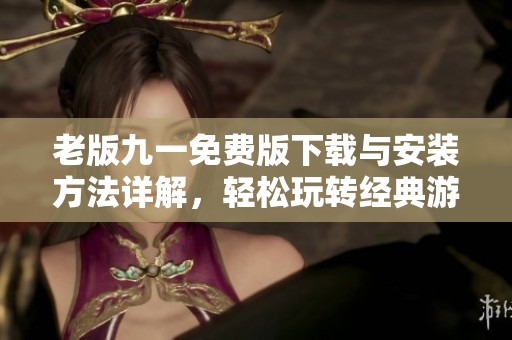 老版九一免费版下载与安装方法详解，轻松玩转经典游戏